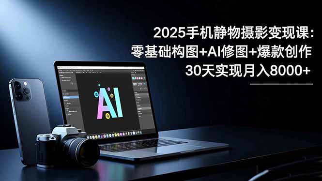 2025手机 静物摄影变现课：零基础构图+AI修图+爆款创作，30天实现月入8…-摇钱树